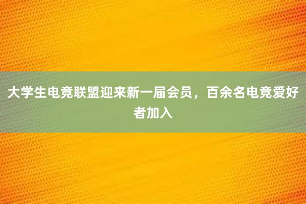 大学生电竞联盟迎来新一届会员，百余名电竞爱好者加入