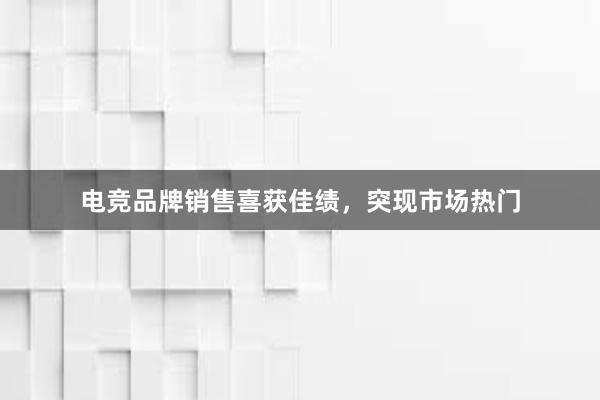 电竞品牌销售喜获佳绩，突现市场热门