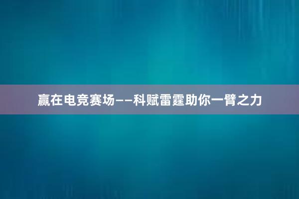 赢在电竞赛场——科赋雷霆助你一臂之力