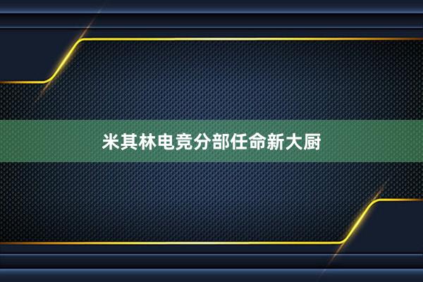 米其林电竞分部任命新大厨