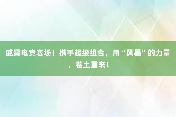 威震电竞赛场！携手超级组合，用“风暴”的力量，卷土重来！